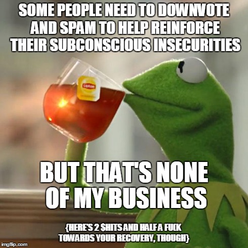 I just wanna help.. | SOME PEOPLE NEED TO DOWNVOTE AND SPAM TO HELP REINFORCE THEIR SUBCONSCIOUS INSECURITIES BUT THAT'S NONE OF MY BUSINESS {HERE'S 2 $HITS AND H | image tagged in memes,but thats none of my business,nsfw | made w/ Imgflip meme maker