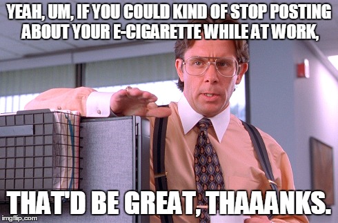 YEAH, UM, IF YOU COULD KIND OF STOP POSTING ABOUT YOUR E-CIGARETTE WHILE AT WORK, THAT'D BE GREAT, THAAANKS. | made w/ Imgflip meme maker