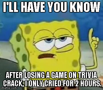 I'll Have You Know Spongebob Meme | I'LL HAVE YOU KNOW AFTER LOSING A GAME ON TRIVIA CRACK, I ONLY CRIED FOR 2 HOURS. | image tagged in memes,ill have you know spongebob | made w/ Imgflip meme maker