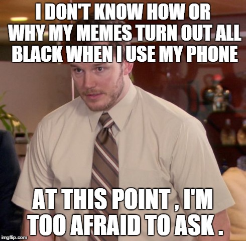 Had to use my computer for this | I DON'T KNOW HOW OR WHY MY MEMES TURN OUT ALL BLACK WHEN I USE MY PHONE AT THIS POINT , I'M TOO AFRAID TO ASK . | image tagged in memes,afraid to ask andy | made w/ Imgflip meme maker