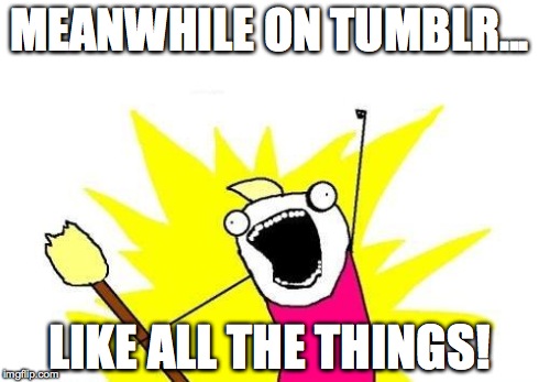 X All The Y | MEANWHILE ON TUMBLR... LIKE ALL THE THINGS! | image tagged in memes,x all the y | made w/ Imgflip meme maker