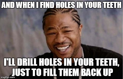 Yo Dawg Heard You Meme | AND WHEN I FIND HOLES IN YOUR TEETH I'LL DRILL HOLES IN YOUR TEETH, JUST TO FILL THEM BACK UP | image tagged in memes,yo dawg heard you | made w/ Imgflip meme maker