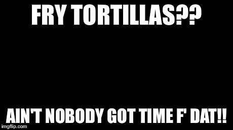 Ain't Nobody Got Time For That Meme | FRY TORTILLAS?? AIN'T NOBODY GOT TIME F' DAT!! | image tagged in memes,aint nobody got time for that | made w/ Imgflip meme maker