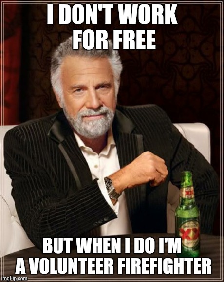 The Most Interesting Man In The World | I DON'T WORK FOR FREE BUT WHEN I DO I'M A VOLUNTEER FIREFIGHTER | image tagged in memes,the most interesting man in the world | made w/ Imgflip meme maker