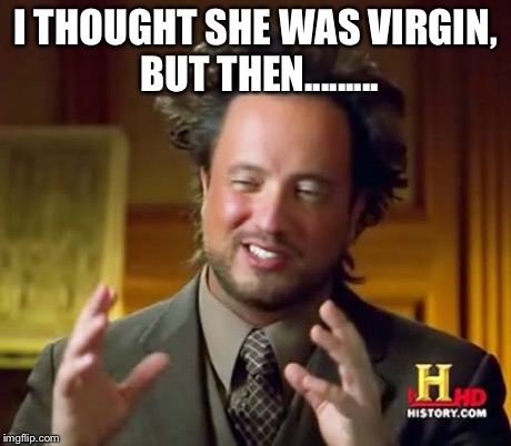 Ancient Aliens Meme | I THOUGHT SHE WAS VIRGIN, BUT THEN......... | image tagged in memes,ancient aliens | made w/ Imgflip meme maker