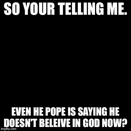 Third World Skeptical Kid Meme | SO YOUR TELLING ME. EVEN HE POPE IS SAYING HE DOESN'T BELEIVE IN GOD NOW? | image tagged in memes,third world skeptical kid | made w/ Imgflip meme maker