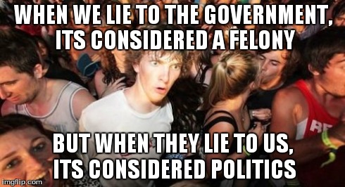 Sudden Clarity Clarence | WHEN WE LIE TO THE GOVERNMENT, ITS CONSIDERED A FELONY BUT WHEN THEY LIE TO US, ITS CONSIDERED POLITICS | image tagged in memes,sudden clarity clarence | made w/ Imgflip meme maker