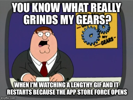 Peter Griffin News | YOU KNOW WHAT REALLY GRINDS MY GEARS? WHEN I'M WATCHING A LENGTHY GIF AND IT RESTARTS BECAUSE THE APP STORE FORCE OPENS | image tagged in memes,peter griffin news | made w/ Imgflip meme maker