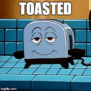 Toasted | TOASTED | image tagged in too damn high,toast,classic,the brave little toaster | made w/ Imgflip meme maker