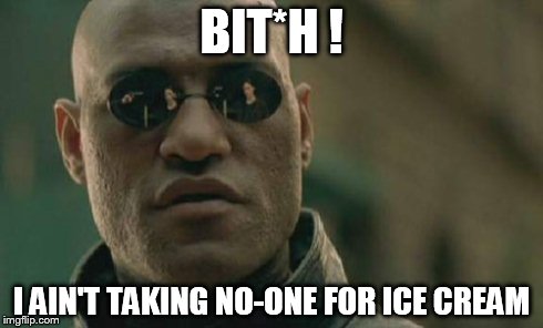 Matrix Morpheus Meme | BIT*H ! I AIN'T TAKING NO-ONE FOR ICE CREAM | image tagged in memes,matrix morpheus | made w/ Imgflip meme maker