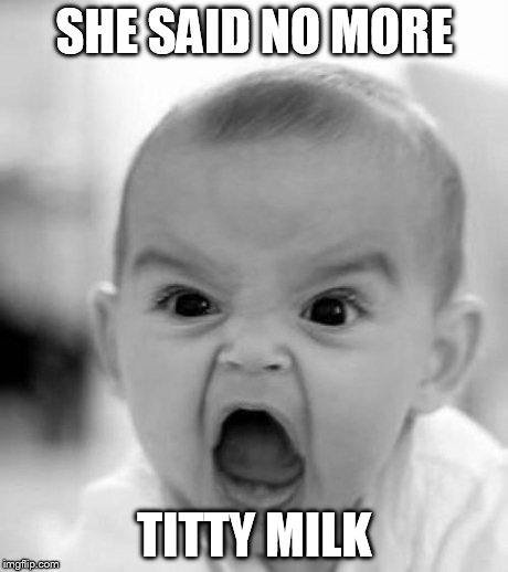 mad baby | SHE SAID NO MORE TITTY MILK | image tagged in mad baby | made w/ Imgflip meme maker