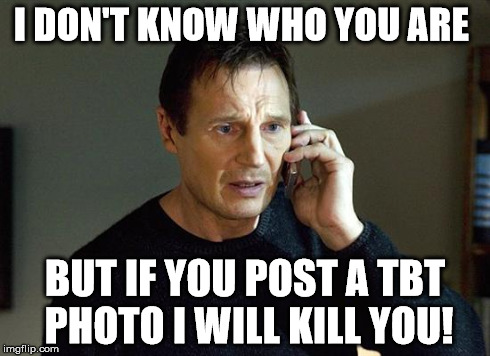 Liam Neeson Taken 2 | I DON'T KNOW WHO YOU ARE BUT IF YOU POST A TBT PHOTO I WILL KILL YOU! | image tagged in liam neeson taken | made w/ Imgflip meme maker