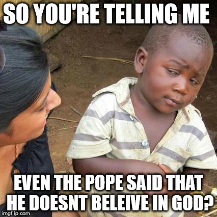 Third World Skeptical Kid | SO YOU'RE TELLING ME EVEN THE POPE SAID THAT HE DOESNT BELEIVE IN GOD? | image tagged in memes,third world skeptical kid | made w/ Imgflip meme maker