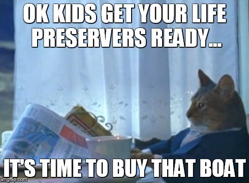 Get Your Life Preservers Ready | OK KIDS GET YOUR LIFE PRESERVERS READY... IT'S TIME TO BUY THAT BOAT | image tagged in memes,i should buy a boat cat | made w/ Imgflip meme maker