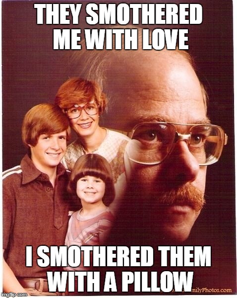 Vengeance Dad Meme | THEY SMOTHERED ME WITH LOVE I SMOTHERED THEM WITH A PILLOW | image tagged in memes,vengeance dad | made w/ Imgflip meme maker