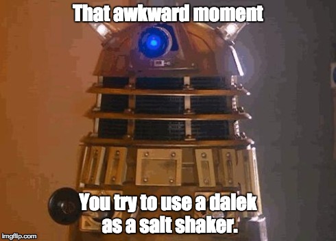 dalek | That awkward moment You try to use a dalek as a salt shaker. | image tagged in dalek,dr who,memes | made w/ Imgflip meme maker