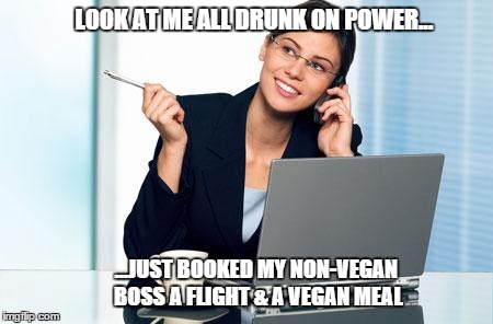 Personal assistant | LOOK AT ME ALL DRUNK ON POWER... ...JUST BOOKED MY NON-VEGAN BOSS A FLIGHT & A VEGAN MEAL | image tagged in personal assistant | made w/ Imgflip meme maker