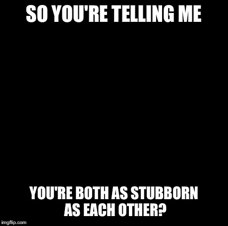 SO YOU'RE TELLING ME YOU'RE BOTH AS STUBBORN AS EACH OTHER? | image tagged in memes,creepy condescending wonka | made w/ Imgflip meme maker