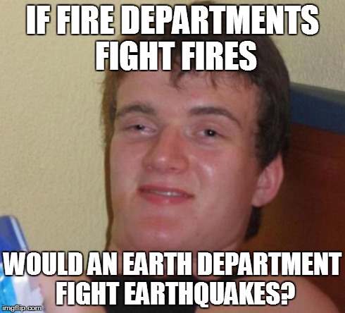 or Water Department Fight Tsunamis | IF FIRE DEPARTMENTS FIGHT FIRES WOULD AN EARTH DEPARTMENT FIGHT EARTHQUAKES? | image tagged in memes,10 guy,elemental,firefighter | made w/ Imgflip meme maker