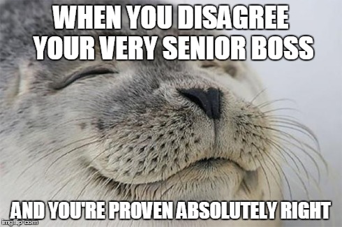Satisfied Seal Meme | WHEN YOU DISAGREE YOUR VERY SENIOR BOSS AND YOU'RE PROVEN ABSOLUTELY RIGHT | image tagged in memes,satisfied seal,AdviceAnimals | made w/ Imgflip meme maker