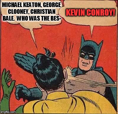 Batman Slapping Robin Meme | MICHAEL KEATON, GEORGE CLOONEY, CHRISTIAN BALE.  WHO WAS THE BES- KEVIN CONROY! | image tagged in memes,batman slapping robin | made w/ Imgflip meme maker
