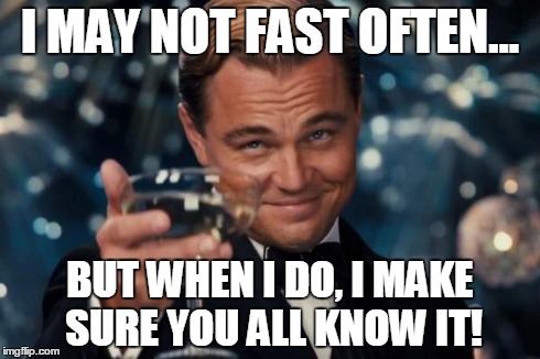 Leonardo Dicaprio Cheers | I MAY NOT FAST OFTEN... BUT WHEN I DO, I MAKE SURE YOU ALL KNOW IT! | image tagged in memes,leonardo dicaprio cheers | made w/ Imgflip meme maker