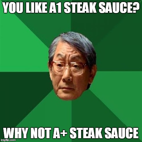 High Expectations Asian Father | YOU LIKE A1 STEAK SAUCE? WHY NOT A+ STEAK SAUCE | image tagged in memes,high expectations asian father | made w/ Imgflip meme maker
