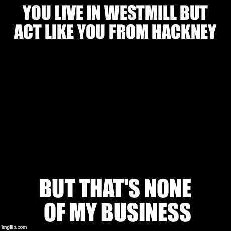 But That's None Of My Business Meme | YOU LIVE IN WESTMILL BUT ACT LIKE YOU FROM HACKNEY BUT THAT'S NONE OF MY BUSINESS | image tagged in memes,but thats none of my business,kermit the frog | made w/ Imgflip meme maker
