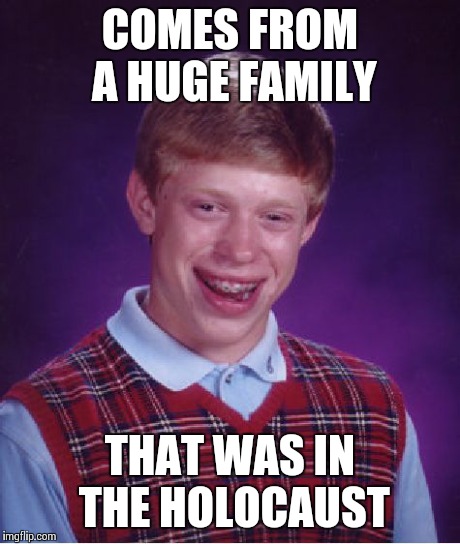 Bad Luck Brian | COMES FROM A HUGE FAMILY THAT WAS IN THE HOLOCAUST | image tagged in memes,bad luck brian | made w/ Imgflip meme maker