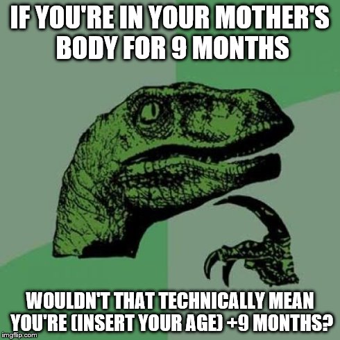 Yeah I know, you're technically not a human until you come out, just a joke. | IF YOU'RE IN YOUR MOTHER'S BODY FOR 9 MONTHS WOULDN'T THAT TECHNICALLY MEAN YOU'RE (INSERT YOUR AGE) +9 MONTHS? | image tagged in memes,philosoraptor | made w/ Imgflip meme maker