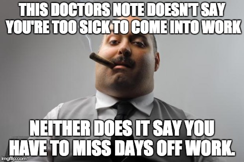 Scumbag Boss Meme | THIS DOCTORS NOTE DOESN'T SAY YOU'RE TOO SICK TO COME INTO WORK NEITHER DOES IT SAY YOU HAVE TO MISS DAYS OFF WORK. | image tagged in memes,scumbag boss,AdviceAnimals | made w/ Imgflip meme maker