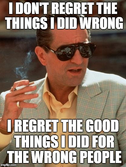 I DON'T REGRET THE THINGS I DID WRONG I REGRET THE GOOD THINGS I DID FOR THE WRONG PEOPLE | image tagged in AdviceAnimals | made w/ Imgflip meme maker