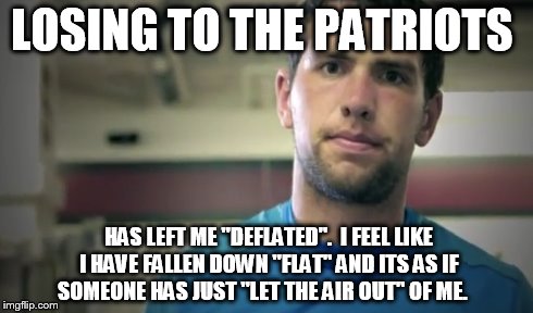 Losing To The Patriots | LOSING TO THE PATRIOTS HAS LEFT ME "DEFLATED".  I FEEL LIKE I HAVE FALLEN DOWN "FLAT" AND ITS AS IF SOMEONE HAS JUST "LET THE AIR OUT" OF ME | image tagged in patriots,cheating,nfl,football,colts | made w/ Imgflip meme maker