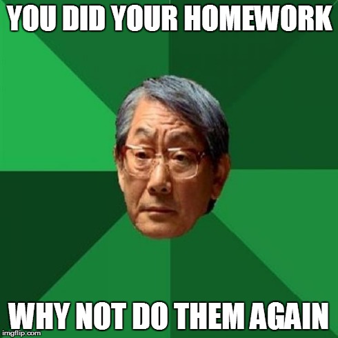 High Expectations Asian Father Meme | YOU DID YOUR HOMEWORK WHY NOT DO THEM AGAIN | image tagged in memes,high expectations asian father | made w/ Imgflip meme maker