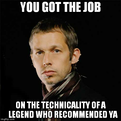 YOU GOT THE JOB ON THE TECHNICALITY OF A   LEGEND WHO RECOMMENDED YA | made w/ Imgflip meme maker