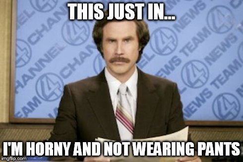 Ron Burgundy | THIS JUST IN... I'M HORNY AND NOT WEARING PANTS | image tagged in memes,ron burgundy | made w/ Imgflip meme maker