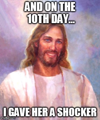 Smiling Jesus | AND ON THE 10TH DAY... I GAVE HER A SHOCKER | image tagged in memes,smiling jesus | made w/ Imgflip meme maker