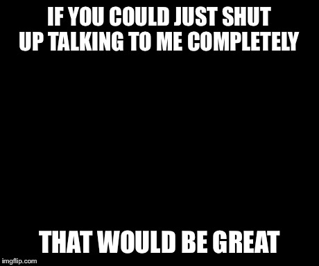 That Would Be Great | IF YOU COULD JUST SHUT UP TALKING TO ME COMPLETELY THAT WOULD BE GREAT | image tagged in memes,that would be great | made w/ Imgflip meme maker