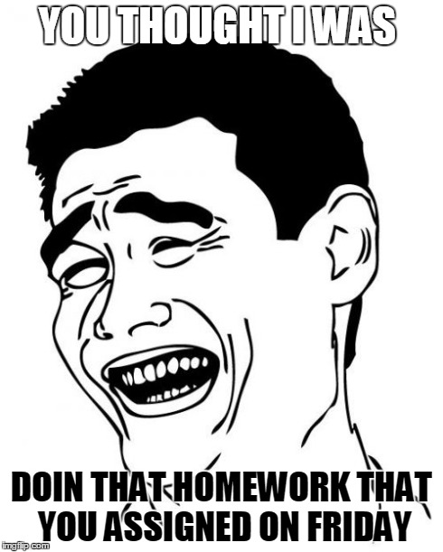 Yao Ming Meme | YOU THOUGHT I WAS DOIN THAT HOMEWORK THAT YOU ASSIGNED ON FRIDAY | image tagged in memes,yao ming | made w/ Imgflip meme maker