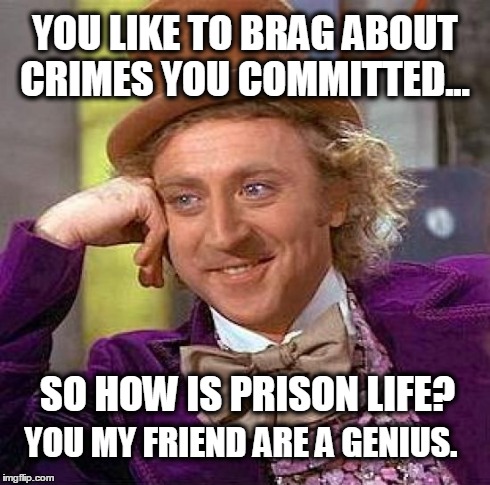 Creepy Condescending Wonka Meme | YOU LIKE TO BRAG ABOUT CRIMES YOU COMMITTED... SO HOW IS PRISON LIFE? YOU MY FRIEND ARE A GENIUS. | image tagged in memes,creepy condescending wonka | made w/ Imgflip meme maker