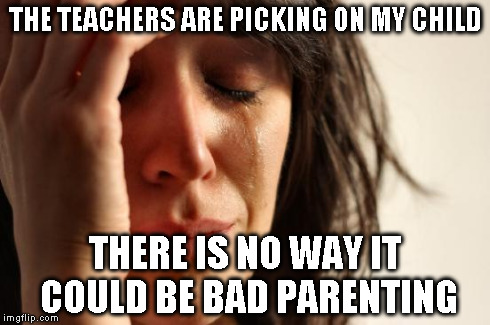First World Problems Meme | THE TEACHERS ARE PICKING ON MY CHILD THERE IS NO WAY IT COULD BE BAD PARENTING | image tagged in memes,first world problems | made w/ Imgflip meme maker