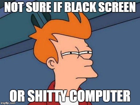 NOT SURE IF BLACK SCREEN OR SHITTY COMPUTER | image tagged in memes,futurama fry | made w/ Imgflip meme maker