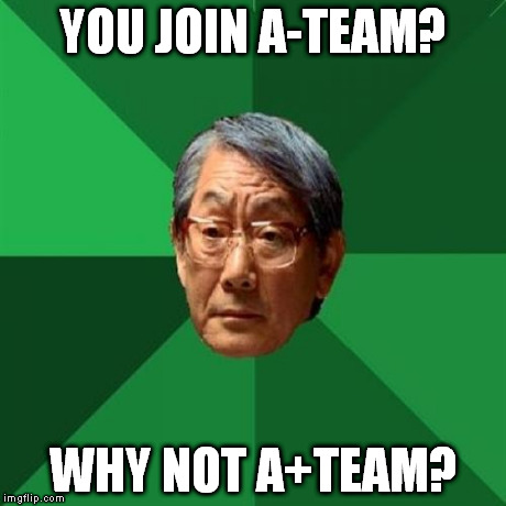 After I saw the "You join A-Team? Good choice." meme, I came up this one: | YOU JOIN A-TEAM? WHY NOT A+TEAM? | image tagged in memes,high expectations asian father | made w/ Imgflip meme maker