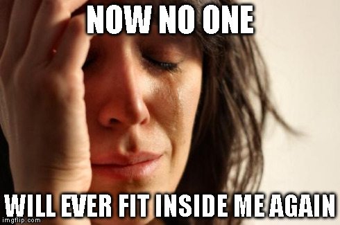 First World Problems Meme | NOW NO ONE WILL EVER FIT INSIDE ME AGAIN | image tagged in memes,first world problems | made w/ Imgflip meme maker