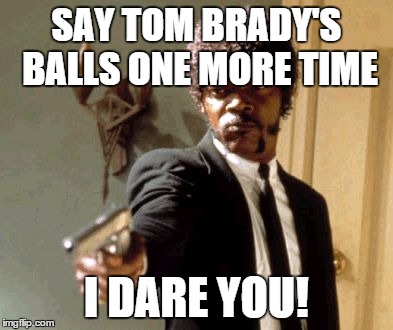 Say That Again I Dare You | SAY TOM BRADY'S BALLS ONE MORE TIME I DARE YOU! | image tagged in memes,say that again i dare you | made w/ Imgflip meme maker