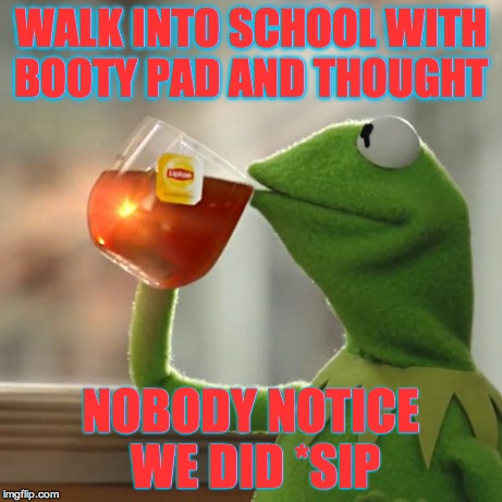 But That's None Of My Business Meme | WALK INTO SCHOOL WITH BOOTY PAD AND THOUGHT NOBODY NOTICE WE DID *SIP | image tagged in memes,but thats none of my business,kermit the frog | made w/ Imgflip meme maker