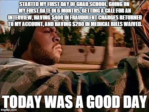 ice cube | STARTED MY FIRST DAY OF GRAD SCHOOL, GOING ON MY FIRST DATE IN 6 MONTHS, GETTING A CALL FOR AN INTERVIEW, HAVING $400 IN FRAUDULENT CHARGES  | image tagged in ice cube,AdviceAnimals | made w/ Imgflip meme maker