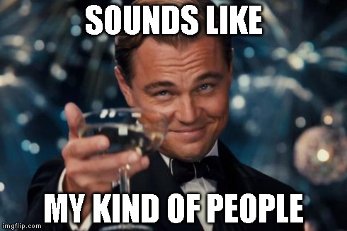 Leonardo Dicaprio Cheers Meme | SOUNDS LIKE MY KIND OF PEOPLE | image tagged in memes,leonardo dicaprio cheers | made w/ Imgflip meme maker