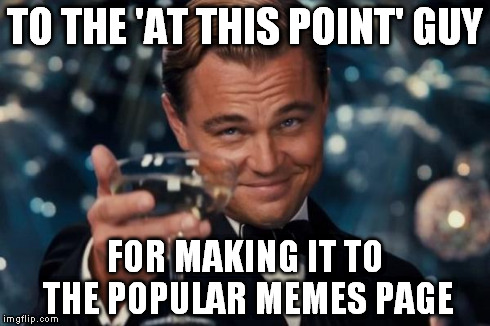 Leonardo Dicaprio Cheers Meme | TO THE 'AT THIS POINT' GUY FOR MAKING IT TO THE POPULAR MEMES PAGE | image tagged in memes,leonardo dicaprio cheers | made w/ Imgflip meme maker