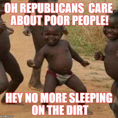 Third World Success Kid Meme | OH REPUBLICANS  CARE ABOUT POOR PEOPLE! HEY NO MORE SLEEPING ON THE DIRT | image tagged in memes,third world success kid | made w/ Imgflip meme maker